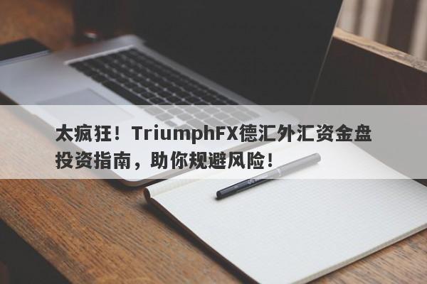 太疯狂！TriumphFX德汇外汇资金盘投资指南，助你规避风险！