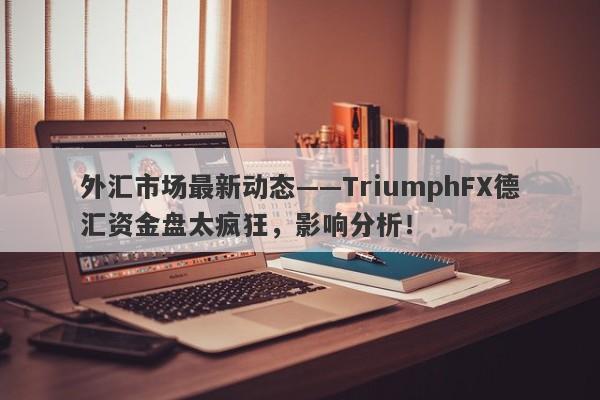 外汇市场最新动态——TriumphFX德汇资金盘太疯狂，影响分析！