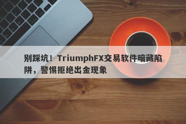 别踩坑！TriumphFX交易软件暗藏陷阱，警惕拒绝出金现象