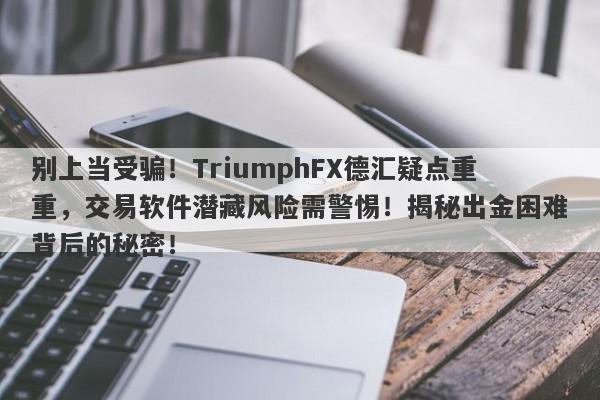 别上当受骗！TriumphFX德汇疑点重重，交易软件潜藏风险需警惕！揭秘出金困难背后的秘密！