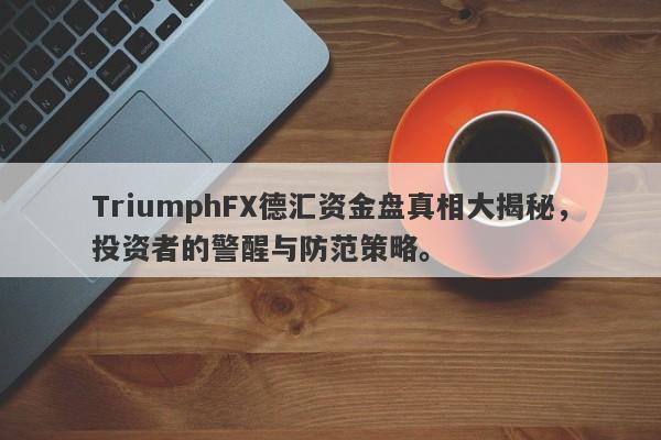 TriumphFX德汇资金盘真相大揭秘，投资者的警醒与防范策略。