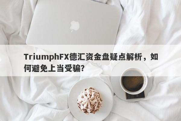 TriumphFX德汇资金盘疑点解析，如何避免上当受骗？