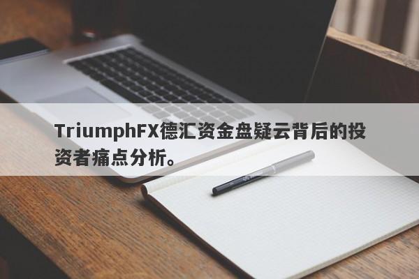 TriumphFX德汇资金盘疑云背后的投资者痛点分析。