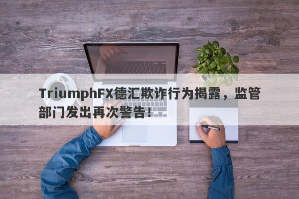 TriumphFX德汇欺诈行为揭露，监管部门发出再次警告！