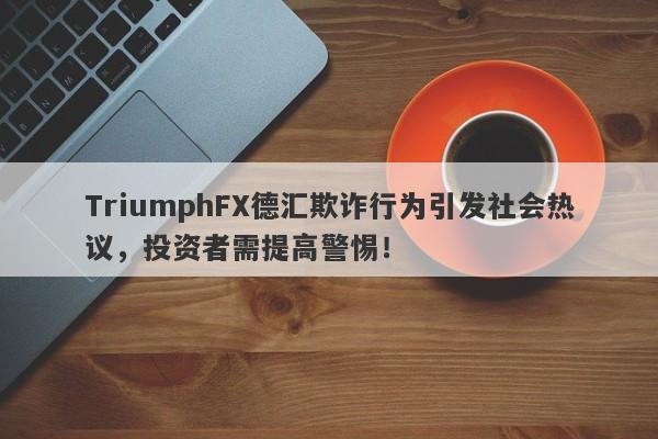 TriumphFX德汇欺诈行为引发社会热议，投资者需提高警惕！