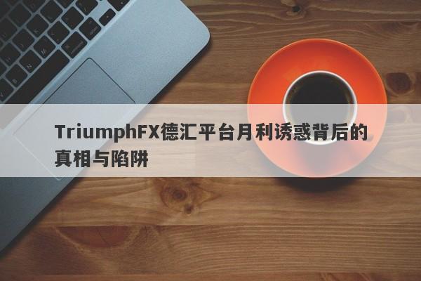 TriumphFX德汇平台月利诱惑背后的真相与陷阱