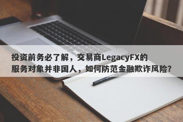 投资前务必了解，交易商LegacyFX的服务对象并非国人，如何防范金融欺诈风险？