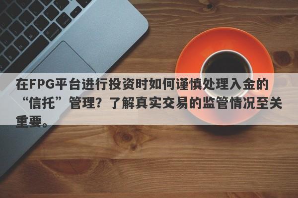 在FPG平台进行投资时如何谨慎处理入金的“信托”管理？了解真实交易的监管情况至关重要。