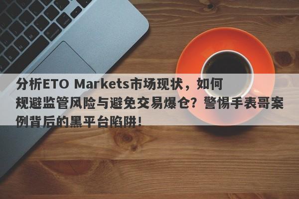 分析ETO Markets市场现状，如何规避监管风险与避免交易爆仓？警惕手表哥案例背后的黑平台陷阱！