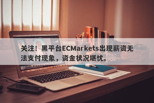 关注！黑平台ECMarkets出现薪资无法支付现象，资金状况堪忧。