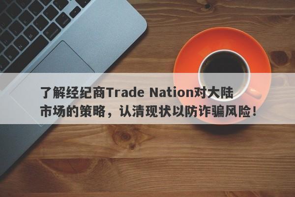 了解经纪商Trade Nation对大陆市场的策略，认清现状以防诈骗风险！