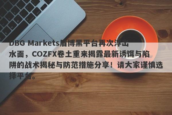 DBG Markets盾博黑平台再次浮出水面，COZFX卷土重来揭露最新诱饵与陷阱的战术揭秘与防范措施分享！请大家谨慎选择平台。