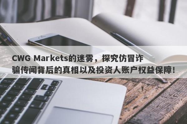 CWG Markets的迷雾，探究仿冒诈骗传闻背后的真相以及投资人账户权益保障！