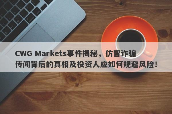 CWG Markets事件揭秘，仿冒诈骗传闻背后的真相及投资人应如何规避风险！