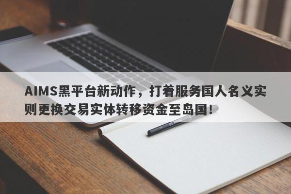 AIMS黑平台新动作，打着服务国人名义实则更换交易实体转移资金至岛国！