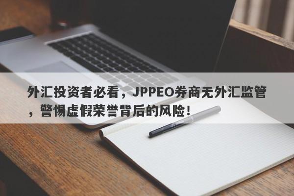 外汇投资者必看，JPPEO券商无外汇监管，警惕虚假荣誉背后的风险！