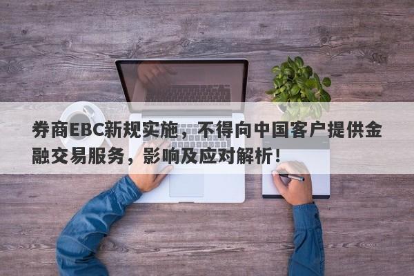 券商EBC新规实施，不得向中国客户提供金融交易服务，影响及应对解析！