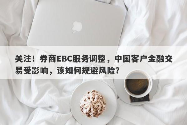 关注！券商EBC服务调整，中国客户金融交易受影响，该如何规避风险？