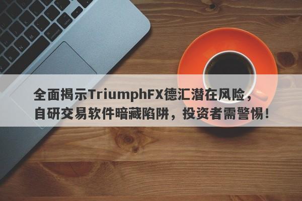 全面揭示TriumphFX德汇潜在风险，自研交易软件暗藏陷阱，投资者需警惕！