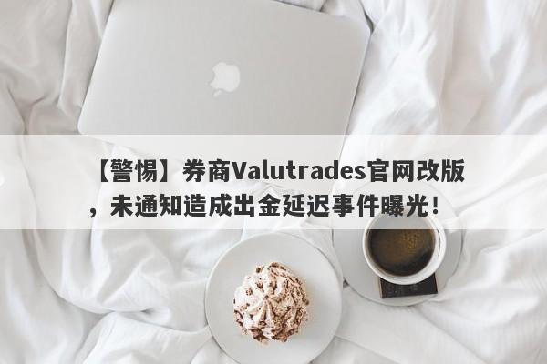 【警惕】券商Valutrades官网改版，未通知造成出金延迟事件曝光！