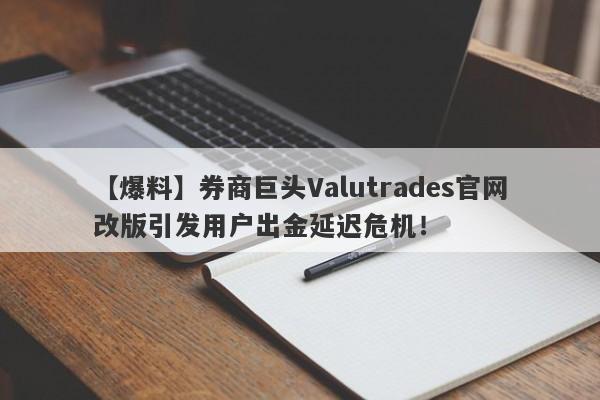 【爆料】券商巨头Valutrades官网改版引发用户出金延迟危机！