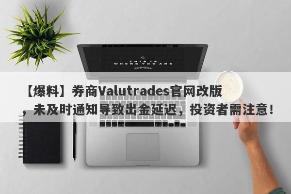 【爆料】券商Valutrades官网改版，未及时通知导致出金延迟，投资者需注意！