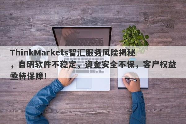 ThinkMarkets智汇服务风险揭秘，自研软件不稳定，资金安全不保，客户权益亟待保障！