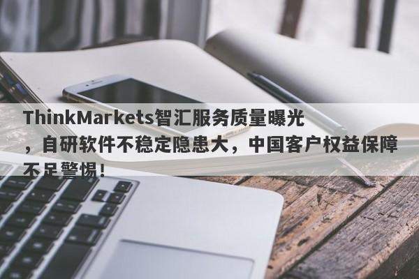 ThinkMarkets智汇服务质量曝光，自研软件不稳定隐患大，中国客户权益保障不足警惕！