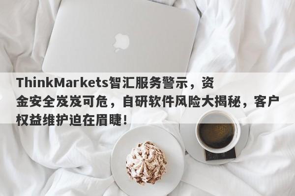 ThinkMarkets智汇服务警示，资金安全岌岌可危，自研软件风险大揭秘，客户权益维护迫在眉睫！