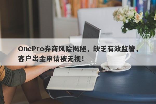 OnePro券商风险揭秘，缺乏有效监管，客户出金申请被无视！