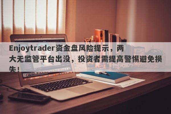 Enjoytrader资金盘风险提示，两大无监管平台出没，投资者需提高警惕避免损失！