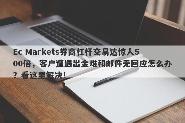 Ec Markets券商杠杆交易达惊人500倍，客户遭遇出金难和邮件无回应怎么办？看这里解决！