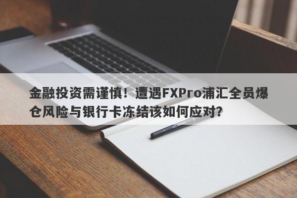 金融投资需谨慎！遭遇FXPro浦汇全员爆仓风险与银行卡冻结该如何应对？