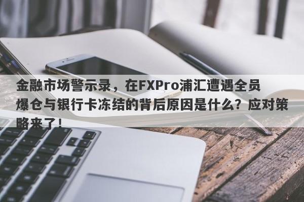 金融市场警示录，在FXPro浦汇遭遇全员爆仓与银行卡冻结的背后原因是什么？应对策略来了！