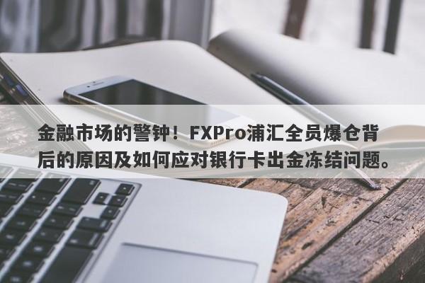 金融市场的警钟！FXPro浦汇全员爆仓背后的原因及如何应对银行卡出金冻结问题。