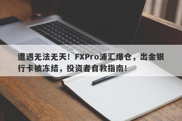 遭遇无法无天！FXPro浦汇爆仓，出金银行卡被冻结，投资者自救指南！