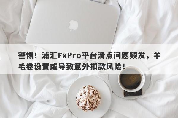 警惕！浦汇FxPro平台滑点问题频发，羊毛卷设置或导致意外扣款风险！