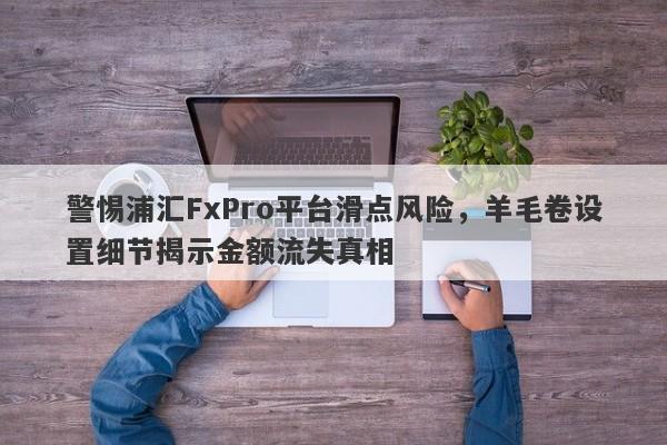 警惕浦汇FxPro平台滑点风险，羊毛卷设置细节揭示金额流失真相