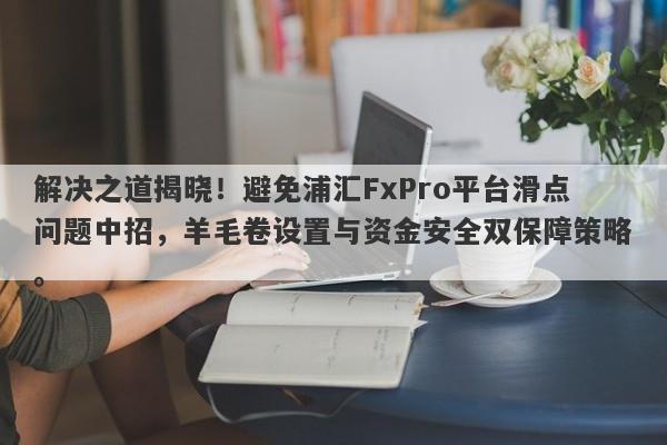 解决之道揭晓！避免浦汇FxPro平台滑点问题中招，羊毛卷设置与资金安全双保障策略。