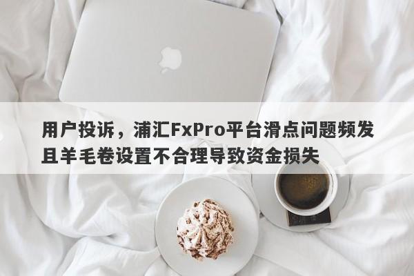 用户投诉，浦汇FxPro平台滑点问题频发且羊毛卷设置不合理导致资金损失