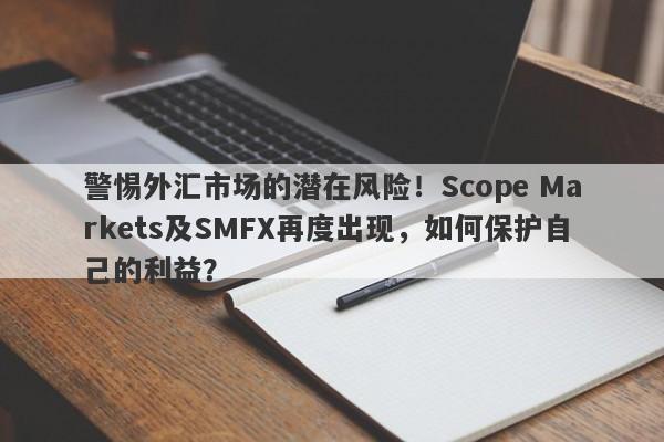 警惕外汇市场的潜在风险！Scope Markets及SMFX再度出现，如何保护自己的利益？