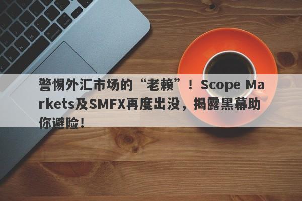 警惕外汇市场的“老赖”！Scope Markets及SMFX再度出没，揭露黑幕助你避险！