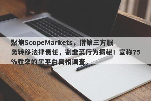 聚焦ScopeMarkets，借第三方服务转移法律责任，割韭菜行为揭秘！宣称75%胜率的黑平台真相调查。