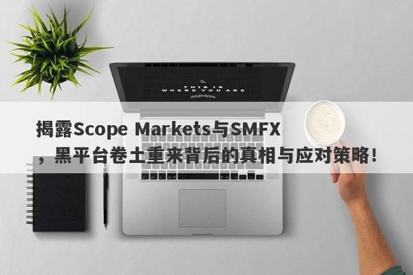 揭露Scope Markets与SMFX，黑平台卷土重来背后的真相与应对策略！