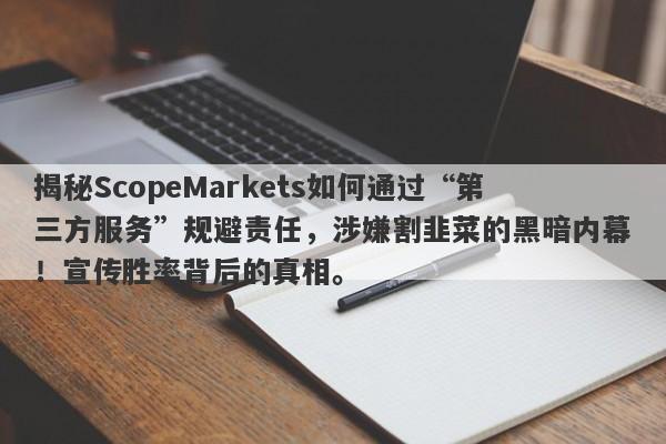 揭秘ScopeMarkets如何通过“第三方服务”规避责任，涉嫌割韭菜的黑暗内幕！宣传胜率背后的真相。