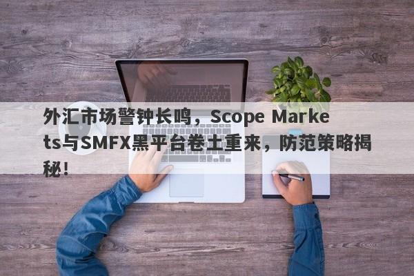 外汇市场警钟长鸣，Scope Markets与SMFX黑平台卷土重来，防范策略揭秘！