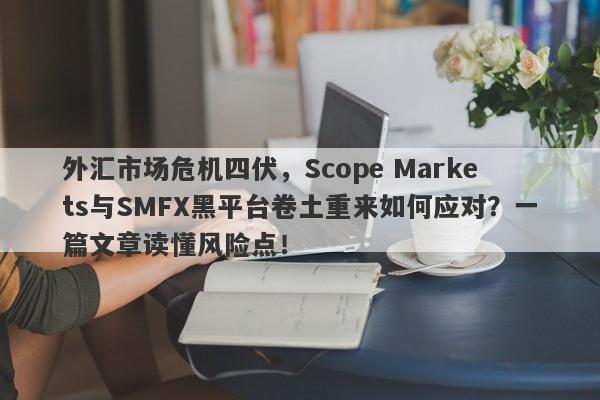 外汇市场危机四伏，Scope Markets与SMFX黑平台卷土重来如何应对？一篇文章读懂风险点！