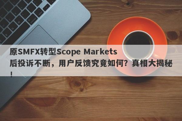 原SMFX转型Scope Markets后投诉不断，用户反馈究竟如何？真相大揭秘！