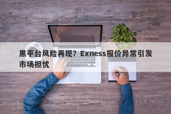 黑平台风险再现？Exness报价异常引发市场担忧