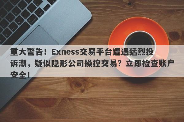 重大警告！Exness交易平台遭遇猛烈投诉潮，疑似隐形公司操控交易？立即检查账户安全！